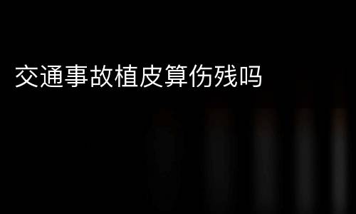交通事故植皮算伤残吗