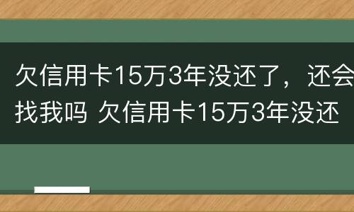 欠信用卡15万3年没还了，还会找我吗 欠信用卡15万3年没还了会怎么样
