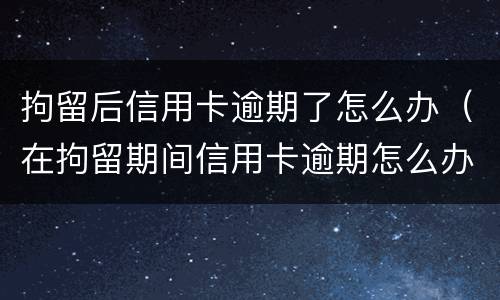 拘留后信用卡逾期了怎么办（在拘留期间信用卡逾期怎么办）