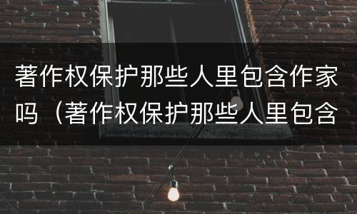 著作权保护那些人里包含作家吗（著作权保护那些人里包含作家吗为什么）