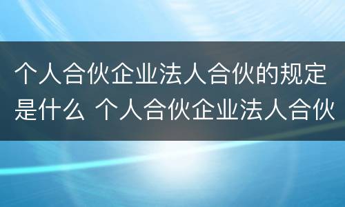个人合伙企业法人合伙的规定是什么 个人合伙企业法人合伙的规定是什么