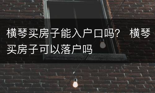 横琴买房子能入户口吗？ 横琴买房子可以落户吗