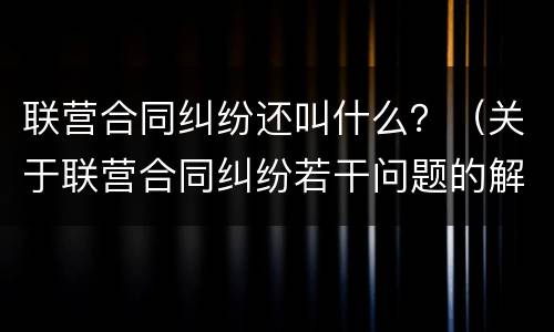 联营合同纠纷还叫什么？（关于联营合同纠纷若干问题的解答）