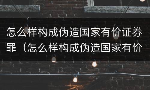 怎么样构成伪造国家有价证券罪（怎么样构成伪造国家有价证券罪）