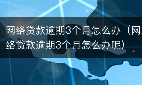 网络贷款逾期3个月怎么办（网络贷款逾期3个月怎么办呢）