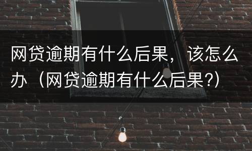 网贷逾期有什么后果，该怎么办（网贷逾期有什么后果?）