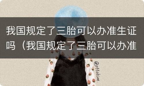 我国规定了三胎可以办准生证吗（我国规定了三胎可以办准生证吗）