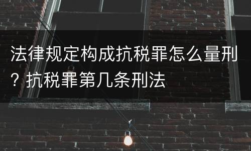 法律规定构成抗税罪怎么量刑? 抗税罪第几条刑法