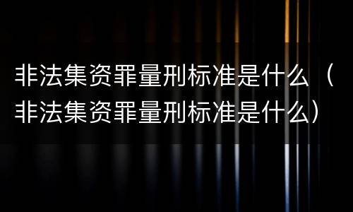 非法集资罪量刑标准是什么（非法集资罪量刑标准是什么）