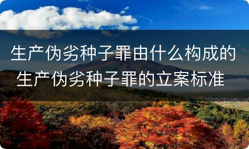 生产伪劣种子罪由什么构成的 生产伪劣种子罪的立案标准