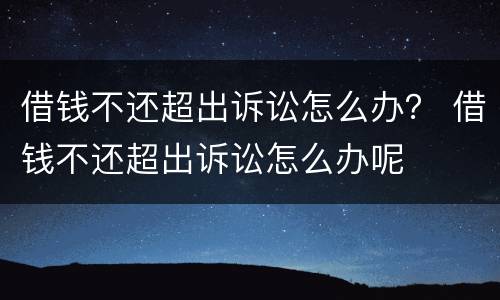 借钱不还超出诉讼怎么办？ 借钱不还超出诉讼怎么办呢