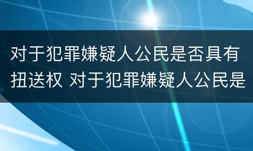 对于犯罪嫌疑人公民是否具有扭送权 对于犯罪嫌疑人公民是否具有扭送权
