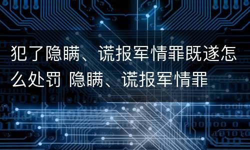 犯了隐瞒、谎报军情罪既遂怎么处罚 隐瞒、谎报军情罪