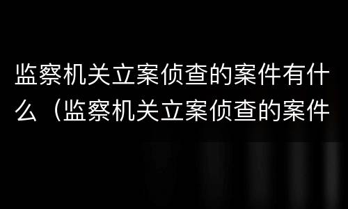监察机关立案侦查的案件有什么（监察机关立案侦查的案件有什么要求）