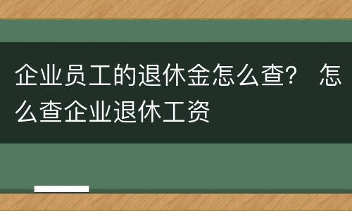 企业员工的退休金怎么查？ 怎么查企业退休工资