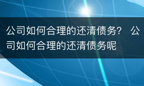 公司如何合理的还清债务？ 公司如何合理的还清债务呢
