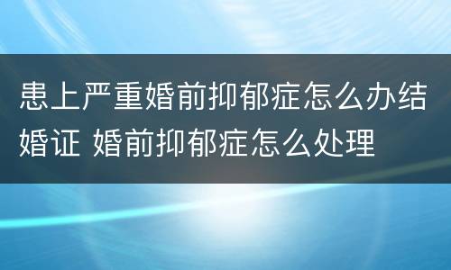 患上严重婚前抑郁症怎么办结婚证 婚前抑郁症怎么处理