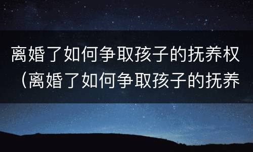 离婚了如何争取孩子的抚养权（离婚了如何争取孩子的抚养权和孩子的利益保障）