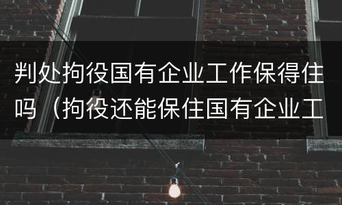 判处拘役国有企业工作保得住吗（拘役还能保住国有企业工作吗）