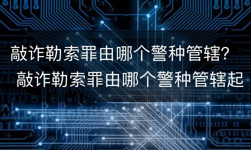 敲诈勒索罪由哪个警种管辖？ 敲诈勒索罪由哪个警种管辖起诉