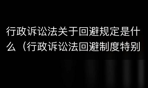 行政诉讼法关于回避规定是什么（行政诉讼法回避制度特别规定）