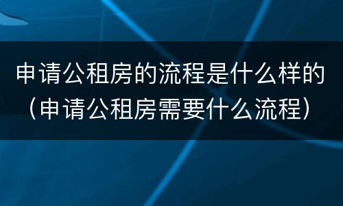 申请公租房的流程是什么样的（申请公租房需要什么流程）