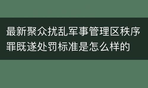 最新聚众扰乱军事管理区秩序罪既遂处罚标准是怎么样的