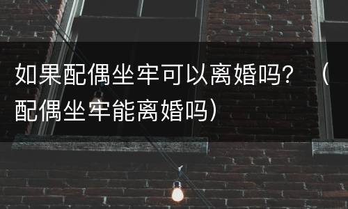 如果配偶坐牢可以离婚吗？（配偶坐牢能离婚吗）