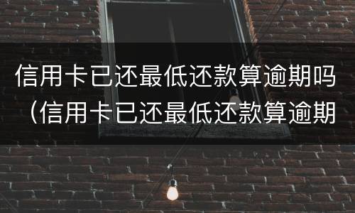 信用卡已还最低还款算逾期吗（信用卡已还最低还款算逾期吗浦发）