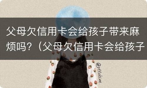 父母欠信用卡会给孩子带来麻烦吗?（父母欠信用卡会给孩子带来麻烦吗知乎）