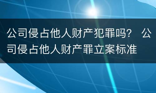公司侵占他人财产犯罪吗？ 公司侵占他人财产罪立案标准
