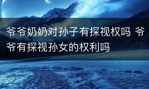 爷爷奶奶对孙子有探视权吗 爷爷有探视孙女的权利吗