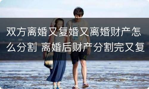 双方离婚又复婚又离婚财产怎么分割 离婚后财产分割完又复婚