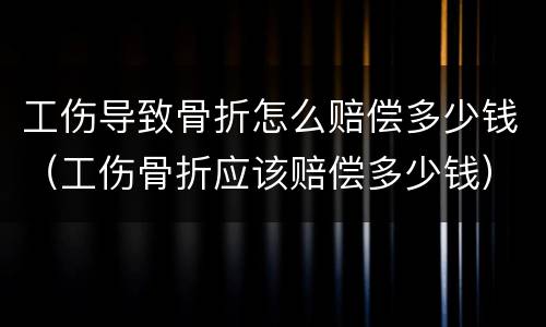 工伤导致骨折怎么赔偿多少钱（工伤骨折应该赔偿多少钱）
