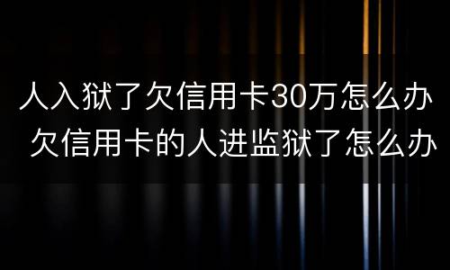 人入狱了欠信用卡30万怎么办 欠信用卡的人进监狱了怎么办