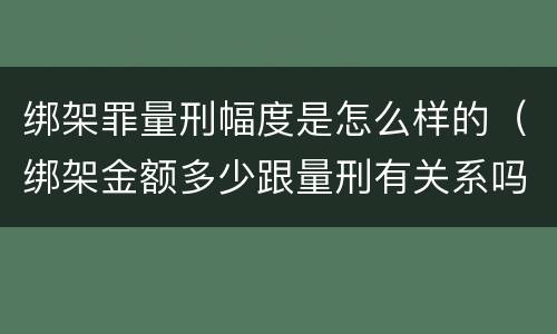 绑架罪量刑幅度是怎么样的（绑架金额多少跟量刑有关系吗）