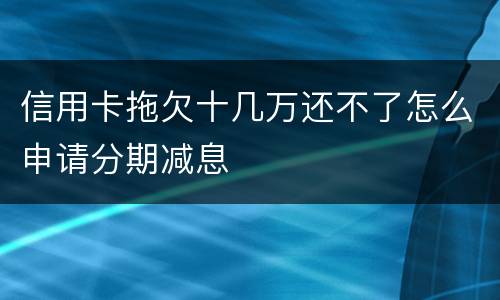 信用卡拖欠十几万还不了怎么申请分期减息
