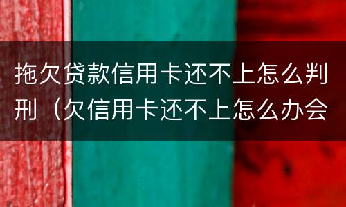 拖欠贷款信用卡还不上怎么判刑（欠信用卡还不上怎么办会不会坐牢）