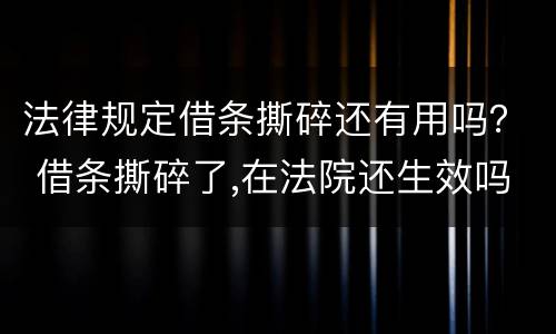 法律规定借条撕碎还有用吗？ 借条撕碎了,在法院还生效吗?