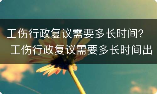 工伤行政复议需要多长时间？ 工伤行政复议需要多长时间出结果