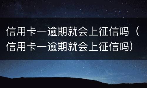 信用卡一逾期就会上征信吗（信用卡一逾期就会上征信吗）