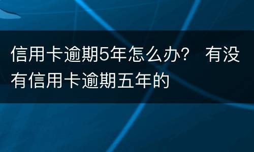 信用卡逾期5年怎么办？ 有没有信用卡逾期五年的