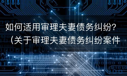 如何适用审理夫妻债务纠纷？（关于审理夫妻债务纠纷案件适用法律）