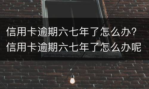 信用卡逾期六七年了怎么办? 信用卡逾期六七年了怎么办呢