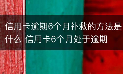 信用卡逾期6个月补救的方法是什么 信用卡6个月处于逾期