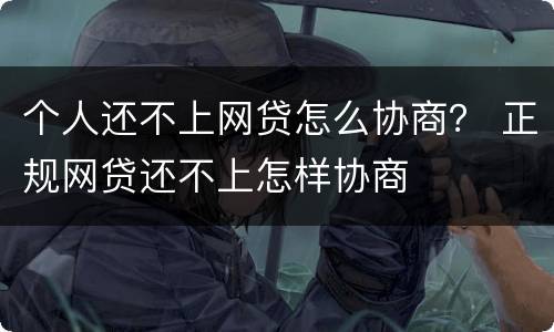 个人还不上网贷怎么协商？ 正规网贷还不上怎样协商
