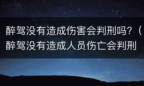醉驾没有造成伤害会判刑吗?（醉驾没有造成人员伤亡会判刑吗）