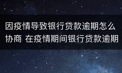 因疫情导致银行贷款逾期怎么协商 在疫情期间银行贷款逾期应该如何处理