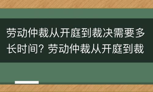 劳动仲裁从开庭到裁决需要多长时间? 劳动仲裁从开庭到裁决需要多长时间