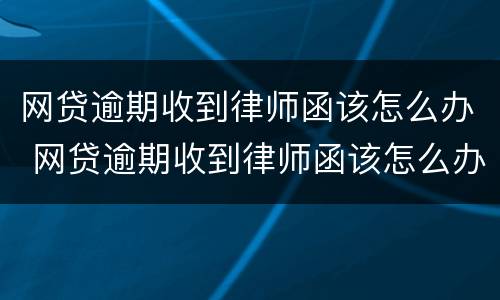网贷逾期收到律师函该怎么办 网贷逾期收到律师函该怎么办理